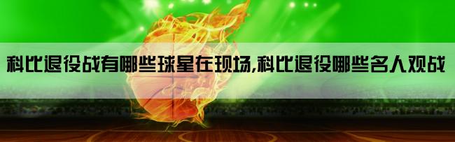 科比退役战有哪些球星在现场,科比退役哪些名人观战