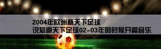 2004年欧洲杯天下足球,说知道天下足球02-03年的时候开篇音乐