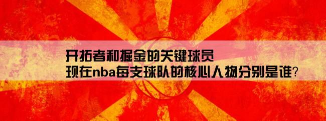 开拓者和掘金的关键球员,现在nba每支球队的核心人物分别是谁？