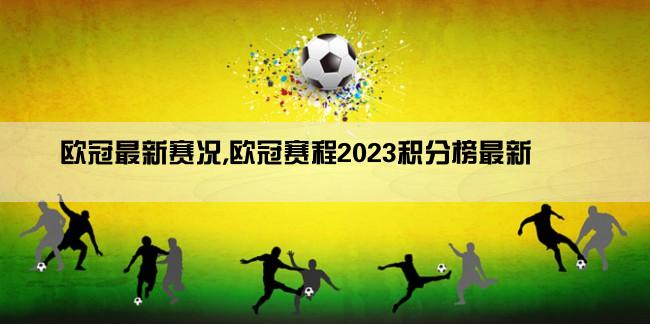 欧冠最新赛况,欧冠赛程2023积分榜最新