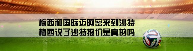 梅西和国际迈阿密来到沙特,梅西说了沙特报价是真的吗