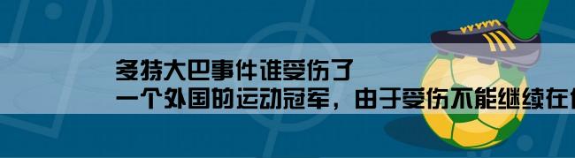 多特大巴事件谁受伤了,一个外国的运动冠军，由于受伤不能继续在体坛，退役后救人救火，一生救了很多人，请问谁知道啊？