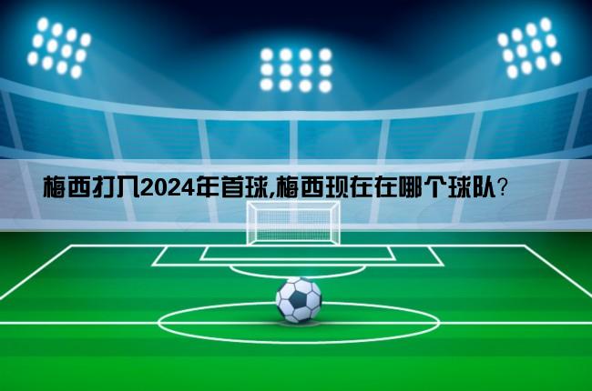 梅西打入2024年首球,梅西现在在哪个球队？