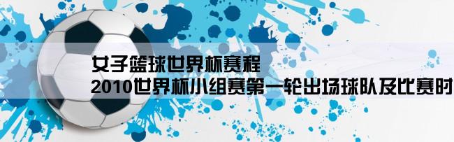 女子篮球世界杯赛程,2010世界杯小组赛第一轮出场球队及比赛时间？