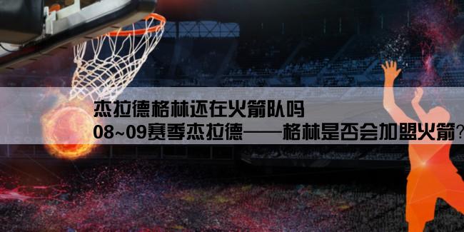 杰拉德格林还在火箭队吗,08~09赛季杰拉德——格林是否会加盟火箭？