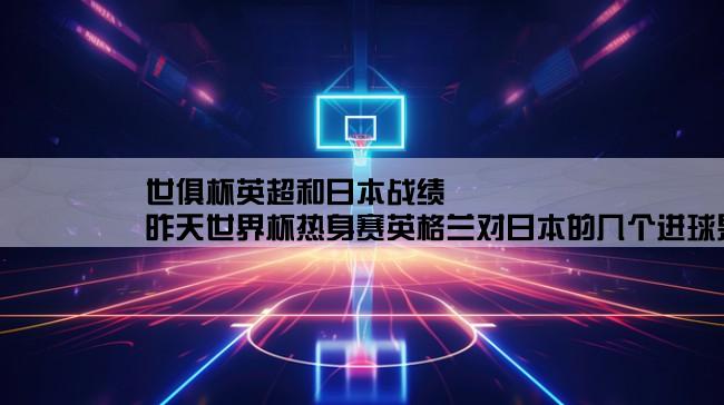 世俱杯英超和日本战绩,昨天世界杯热身赛英格兰对日本的几个进球是在第几分钟和谁进的？双方的阵容是什么？在谁的主场？