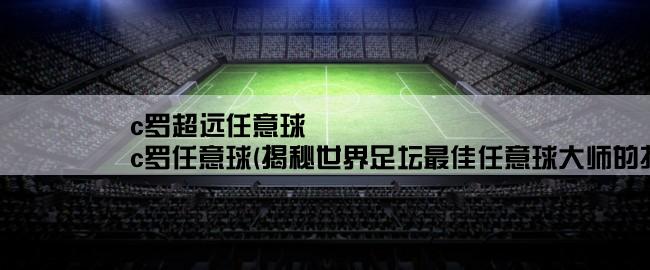 c罗超远任意球,c罗任意球(揭秘世界足坛最佳任意球大师的技巧与秘密！)