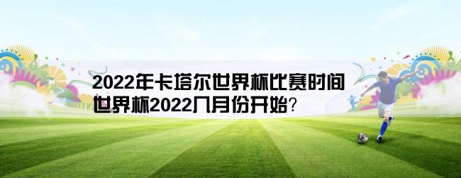 2022年卡塔尔世界杯比赛时间,世界杯2022几月份开始？