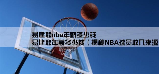 易建联nba年薪多少钱,易建联年薪多少钱（揭秘NBA球员收入来源）