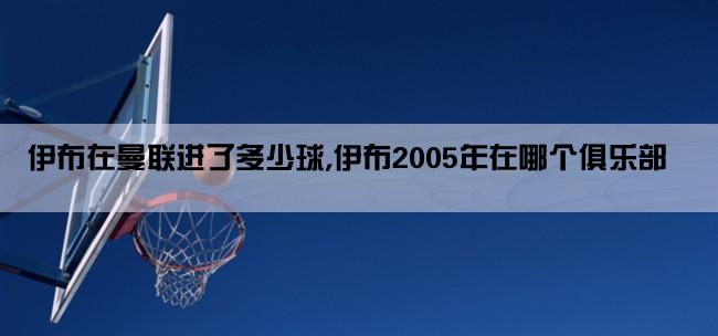 伊布在曼联进了多少球,伊布2005年在哪个俱乐部