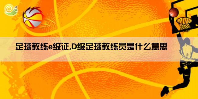 足球教练e级证,D级足球教练员是什么意思