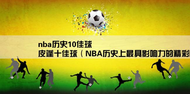 nba历史10佳球,皮蓬十佳球（NBA历史上最具影响力的精彩瞬间）