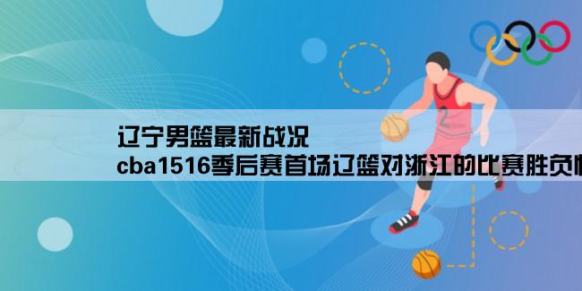 辽宁男篮最新战况,cba1516季后赛首场辽篮对浙江的比赛胜负情况