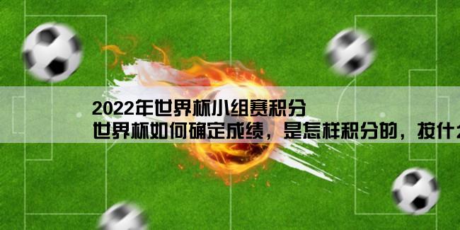 2022年世界杯小组赛积分,世界杯如何确定成绩，是怎样积分的，按什么决定晋级的？