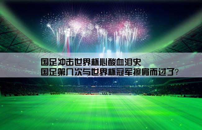 国足冲击世界杯心酸血泪史,国足第几次与世界杯冠军擦肩而过了？