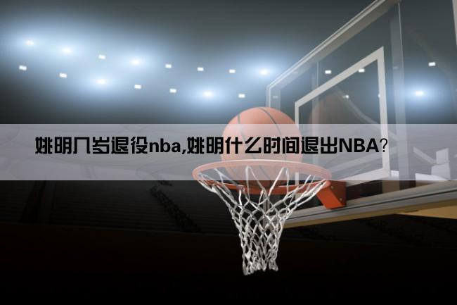 姚明几岁退役nba,姚明什么时间退出NBA？