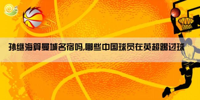 孙继海算曼城名宿吗,哪些中国球员在英超踢过球