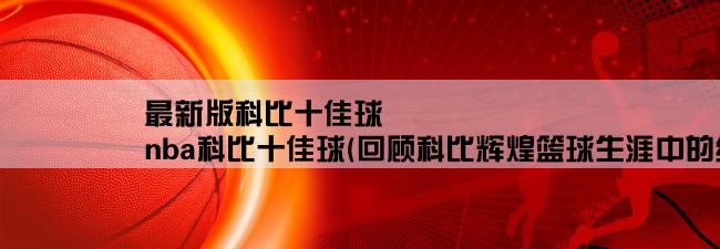 最新版科比十佳球,nba科比十佳球(回顾科比辉煌篮球生涯中的经典瞬间)