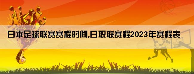 日本足球联赛赛程时间,日职联赛程2023年赛程表