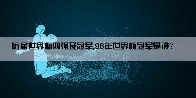 历届世界杯四强及冠军,98年世界杯冠军是谁？