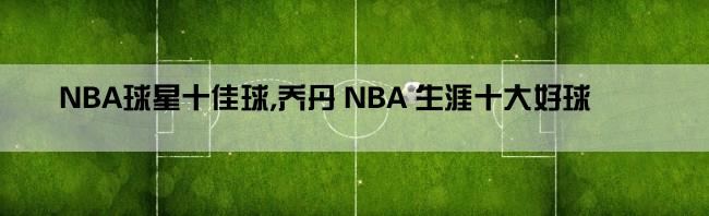 NBA球星十佳球,乔丹 NBA 生涯十大好球