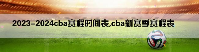 2023-2024cba赛程时间表,cba新赛季赛程表