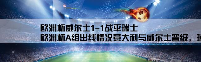 欧洲杯威尔士1-1战平瑞士,欧洲杯A组出线情况意大利与威尔士晋级，瑞士遗憾出局