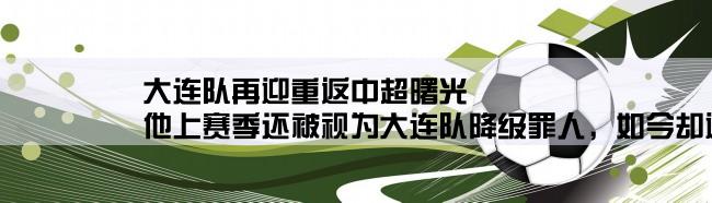 大连队再迎重返中超曙光,他上赛季还被视为大连队降级罪人，如今却迎来爆发，成球队英雄