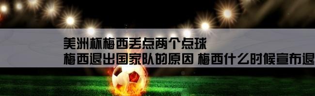 美洲杯梅西丢点两个点球,梅西退出国家队的原因 梅西什么时候宣布退出国家队