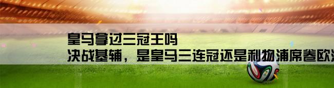 皇马拿过三冠王吗,决战基辅，是皇马三连冠还是利物浦席卷欧洲