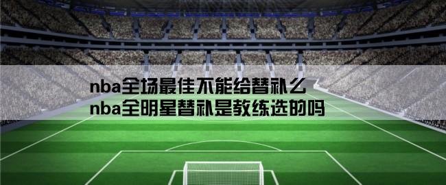 nba全场最佳不能给替补么,nba全明星替补是教练选的吗