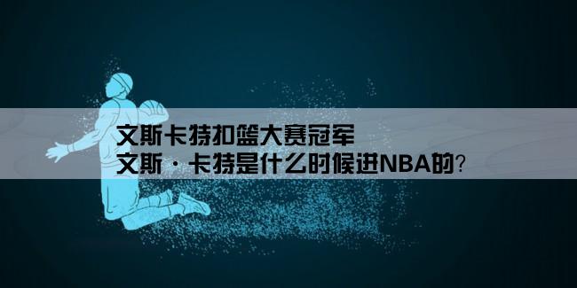 文斯卡特扣篮大赛冠军,文斯·卡特是什么时候进NBA的？