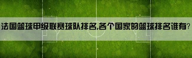 法国篮球甲级联赛球队排名,各个国家的篮球排名谁有？