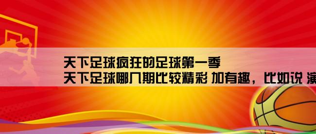 天下足球疯狂的足球第一季,天下足球哪几期比较精彩 加有趣，比如说 演员的自我修养！