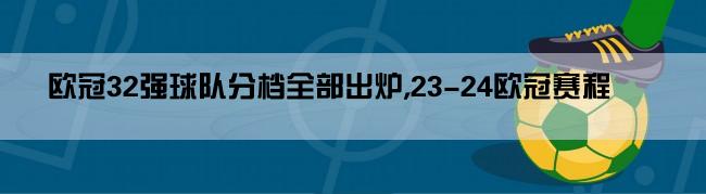 欧冠32强球队分档全部出炉,23-24欧冠赛程