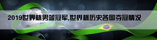 2019世界杯男篮冠军,世界杯历史各国夺冠情况