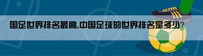 国足世界排名最高,中国足球的世界排名是多少？