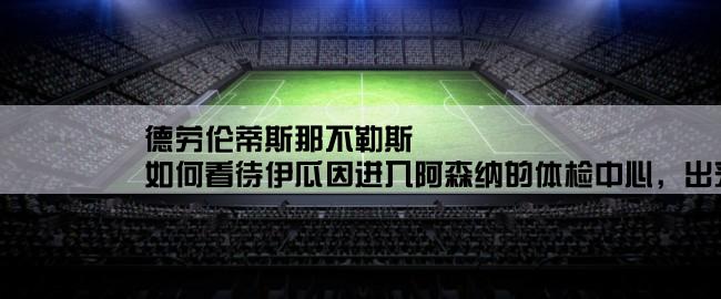 德劳伦蒂斯那不勒斯,如何看待伊瓜因进入阿森纳的体检中心，出来后却到达了那不勒斯