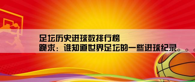 足坛历史进球数排行榜,跪求：谁知道世界足坛的一些进球纪录。。。懂的进