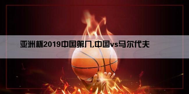 亚洲杯2019中国第几,中国vs马尔代夫