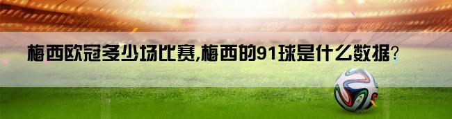 梅西欧冠多少场比赛,梅西的91球是什么数据？