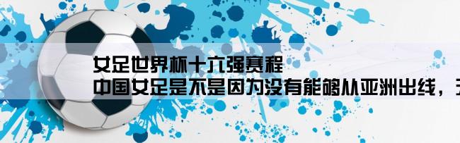 女足世界杯十六强赛程,中国女足是不是因为没有能够从亚洲出线，无缘本届的U20女足世界杯赛。