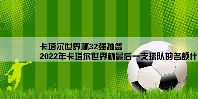 卡塔尔世界杯32强抽签,2022年卡塔尔世界杯最后一支球队的名额什么时候出来