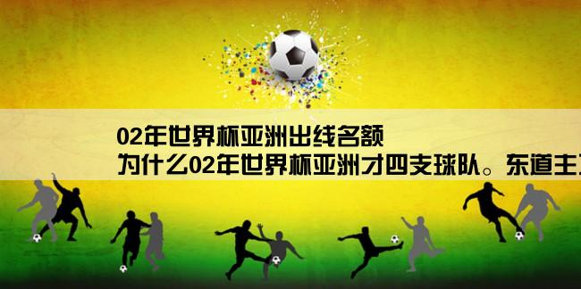 02年世界杯亚洲出线名额,为什么02年世界杯亚洲才四支球队。东道主不是直接晋级不占名额么？应该是6.5个啊？？