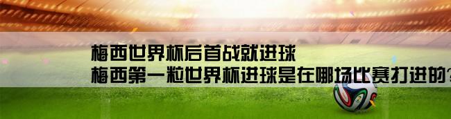 梅西世界杯后首战就进球,梅西第一粒世界杯进球是在哪场比赛打进的？