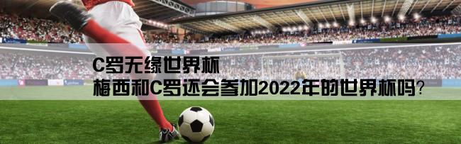 C罗无缘世界杯,梅西和C罗还会参加2022年的世界杯吗？