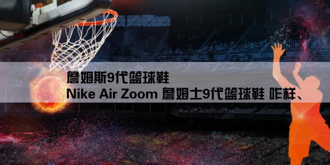 詹姆斯9代篮球鞋,Nike Air Zoom 詹姆士9代篮球鞋 咋样、