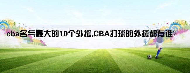 cba名气最大的10个外援,CBA打球的外援都有谁？