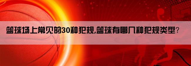 篮球场上常见的30种犯规,篮球有哪几种犯规类型？