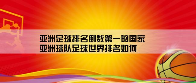 亚洲足球排名倒数第一的国家,亚洲球队足球世界排名如何